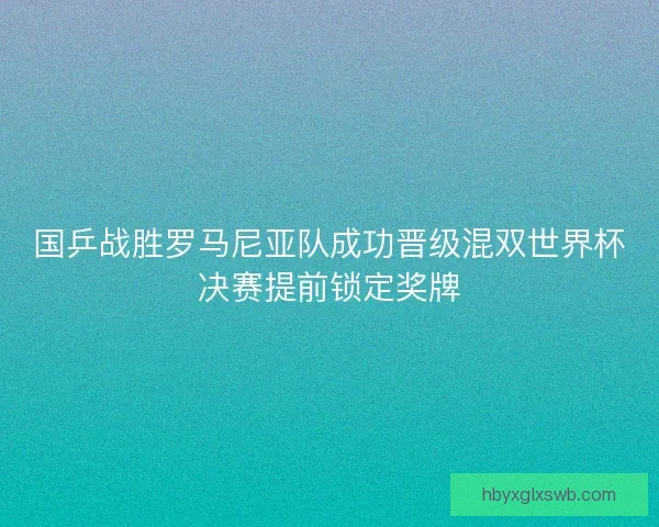 国乒战胜罗马尼亚队成功晋级混双世界杯决赛提前锁定奖牌