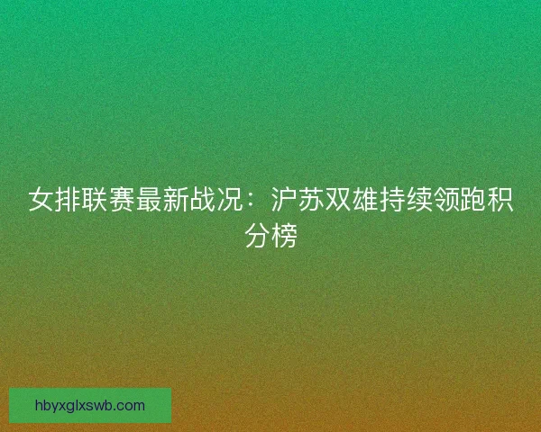 女排联赛最新战况：沪苏双雄持续领跑积分榜