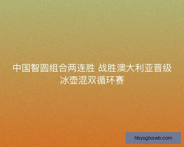 中国智圆组合两连胜 战胜澳大利亚晋级冰壶混双循环赛