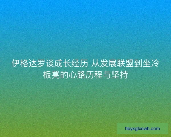 伊格达罗谈成长经历 从发展联盟到坐冷板凳的心路历程与坚持