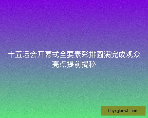 十五运会开幕式全要素彩排圆满完成观众亮点提前揭秘