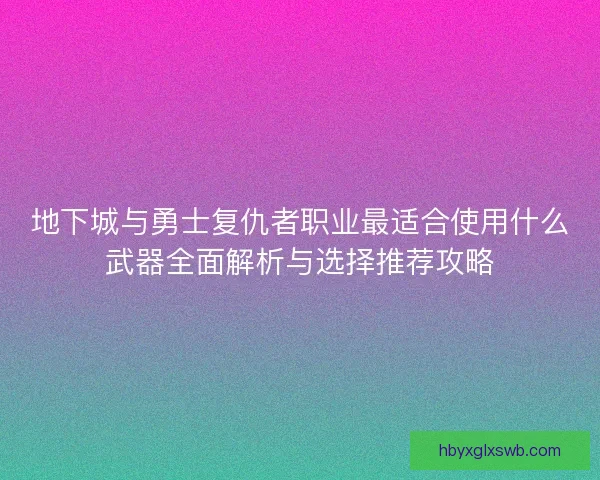 地下城与勇士复仇者职业最适合使用什么武器全面解析与选择推荐攻略