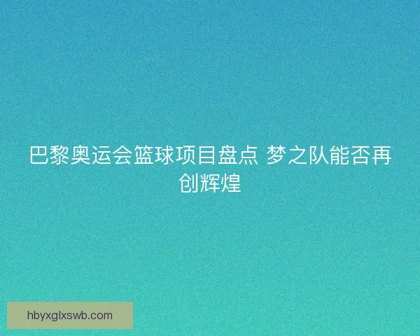 巴黎奥运会篮球项目盘点 梦之队能否再创辉煌
