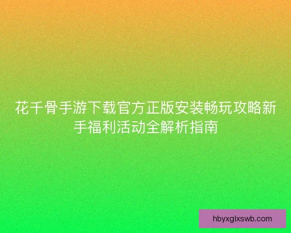 花千骨手游下载官方正版安装畅玩攻略新手福利活动全解析指南