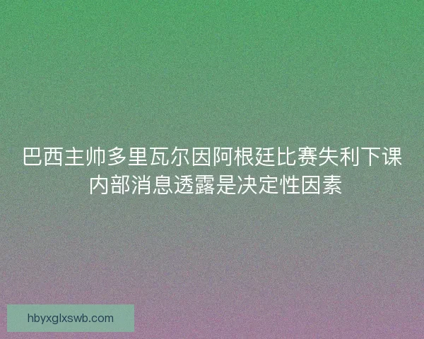巴西主帅多里瓦尔因阿根廷比赛失利下课 内部消息透露是决定性因素