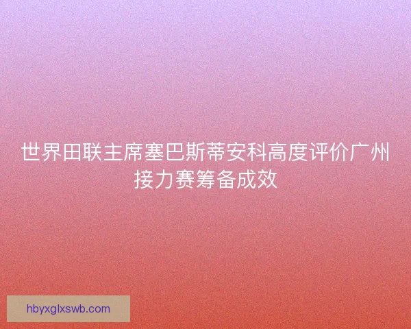 世界田联主席塞巴斯蒂安科高度评价广州接力赛筹备成效