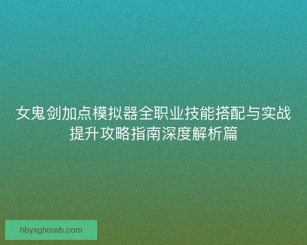 女鬼剑加点模拟器全职业技能搭配与实战提升攻略指南深度解析篇