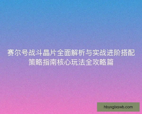 赛尔号战斗晶片全面解析与实战进阶搭配策略指南核心玩法全攻略篇