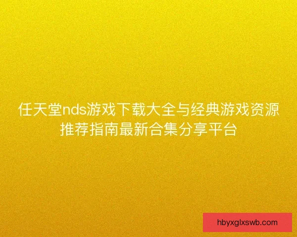 任天堂nds游戏下载大全与经典游戏资源推荐指南最新合集分享平台