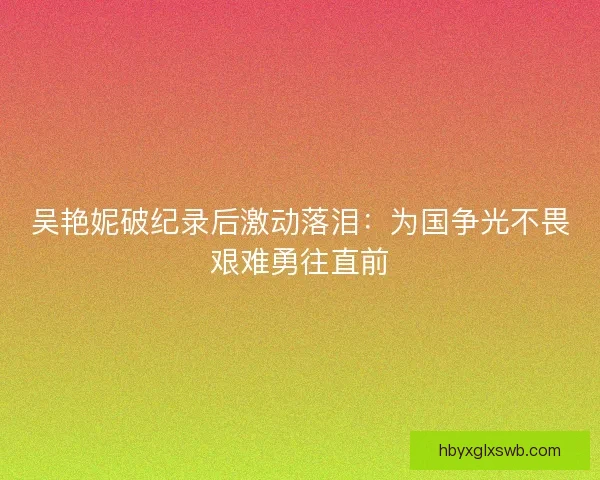 吴艳妮破纪录后激动落泪：为国争光不畏艰难勇往直前