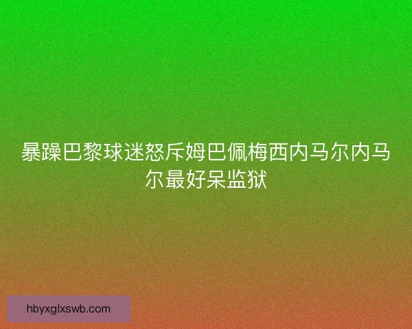 暴躁巴黎球迷怒斥姆巴佩梅西内马尔内马尔最好呆监狱